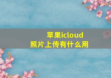 苹果icloud照片上传有什么用