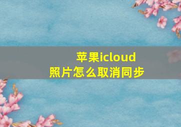 苹果icloud照片怎么取消同步