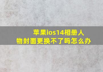 苹果ios14相册人物封面更换不了吗怎么办