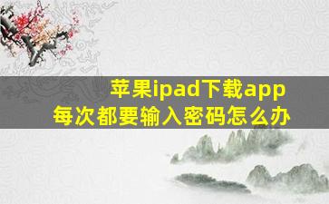 苹果ipad下载app每次都要输入密码怎么办