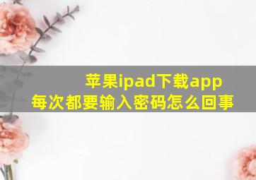 苹果ipad下载app每次都要输入密码怎么回事