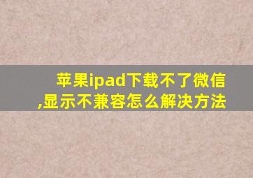 苹果ipad下载不了微信,显示不兼容怎么解决方法