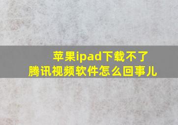 苹果ipad下载不了腾讯视频软件怎么回事儿