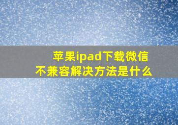 苹果ipad下载微信不兼容解决方法是什么