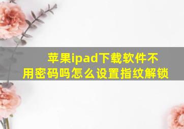 苹果ipad下载软件不用密码吗怎么设置指纹解锁