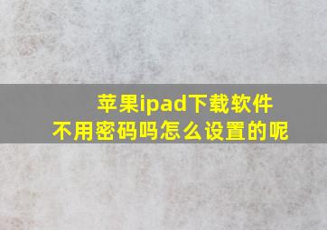 苹果ipad下载软件不用密码吗怎么设置的呢