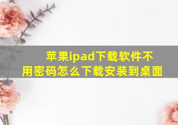 苹果ipad下载软件不用密码怎么下载安装到桌面