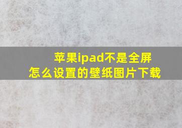 苹果ipad不是全屏怎么设置的壁纸图片下载