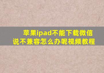 苹果ipad不能下载微信说不兼容怎么办呢视频教程