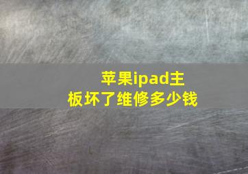 苹果ipad主板坏了维修多少钱