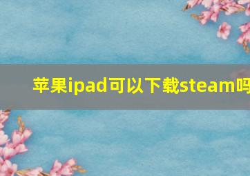 苹果ipad可以下载steam吗