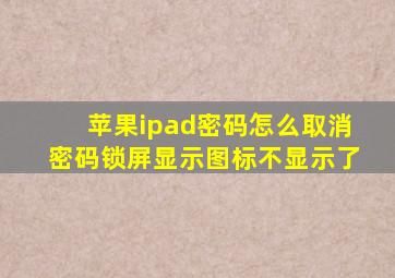 苹果ipad密码怎么取消密码锁屏显示图标不显示了