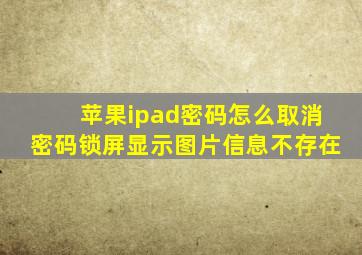 苹果ipad密码怎么取消密码锁屏显示图片信息不存在