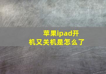 苹果ipad开机又关机是怎么了