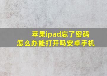 苹果ipad忘了密码怎么办能打开吗安卓手机