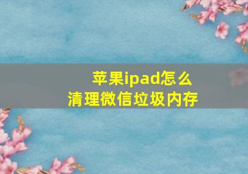 苹果ipad怎么清理微信垃圾内存