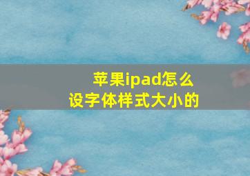 苹果ipad怎么设字体样式大小的