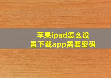 苹果ipad怎么设置下载app需要密码