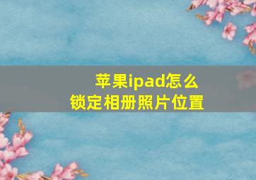 苹果ipad怎么锁定相册照片位置