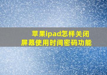 苹果ipad怎样关闭屏幕使用时间密码功能