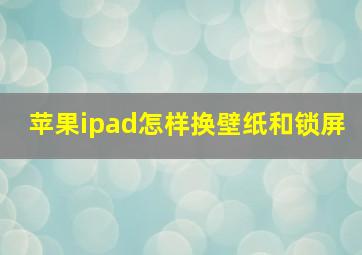 苹果ipad怎样换壁纸和锁屏