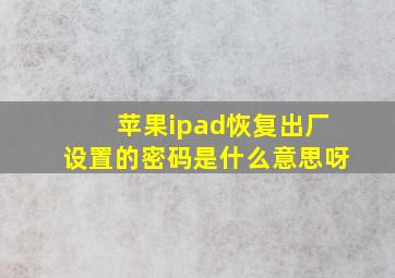 苹果ipad恢复出厂设置的密码是什么意思呀