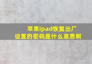 苹果ipad恢复出厂设置的密码是什么意思啊