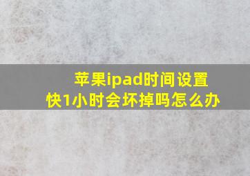 苹果ipad时间设置快1小时会坏掉吗怎么办