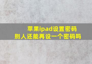 苹果ipad设置密码别人还能再设一个密码吗