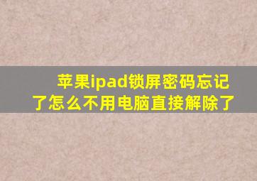 苹果ipad锁屏密码忘记了怎么不用电脑直接解除了