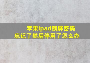 苹果ipad锁屏密码忘记了然后停用了怎么办