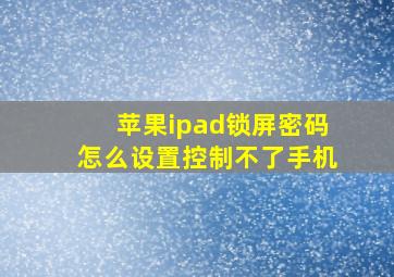 苹果ipad锁屏密码怎么设置控制不了手机