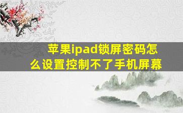 苹果ipad锁屏密码怎么设置控制不了手机屏幕