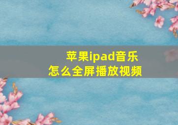 苹果ipad音乐怎么全屏播放视频