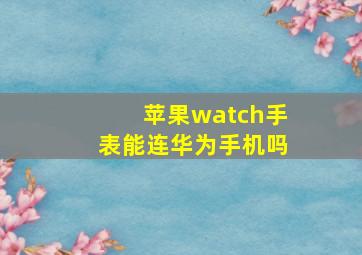 苹果watch手表能连华为手机吗