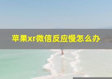 苹果xr微信反应慢怎么办