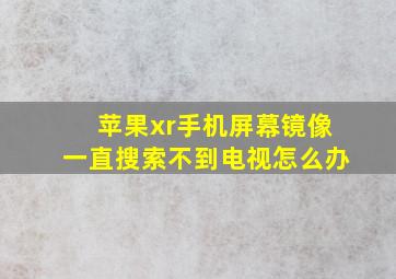 苹果xr手机屏幕镜像一直搜索不到电视怎么办