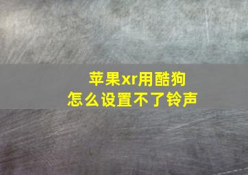 苹果xr用酷狗怎么设置不了铃声