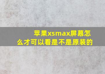 苹果xsmax屏幕怎么才可以看是不是原装的