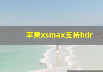 苹果xsmax支持hdr