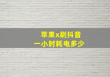 苹果x刷抖音一小时耗电多少