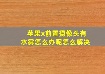 苹果x前置摄像头有水雾怎么办呢怎么解决