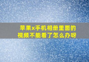 苹果x手机相册里面的视频不能看了怎么办呀