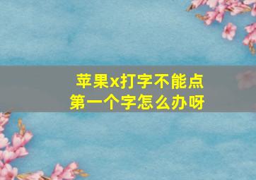 苹果x打字不能点第一个字怎么办呀