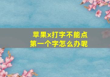 苹果x打字不能点第一个字怎么办呢