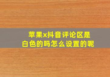 苹果x抖音评论区是白色的吗怎么设置的呢