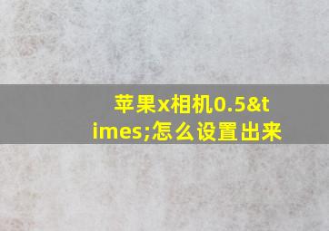 苹果x相机0.5×怎么设置出来