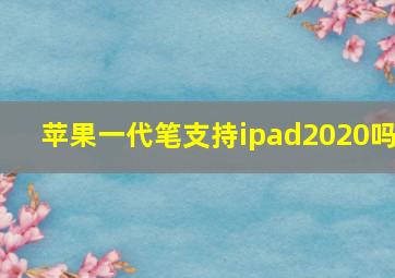 苹果一代笔支持ipad2020吗