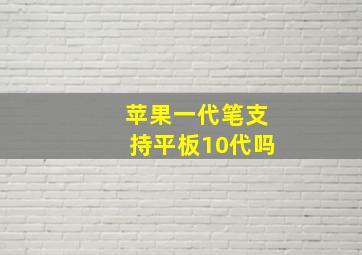 苹果一代笔支持平板10代吗