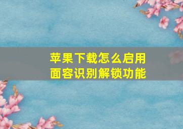 苹果下载怎么启用面容识别解锁功能